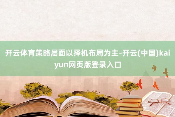 开云体育策略层面以择机布局为主-开云(中国)kaiyun网页版登录入口