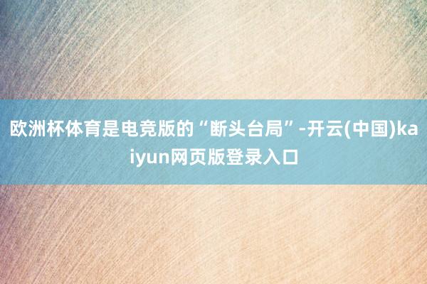 欧洲杯体育是电竞版的“断头台局”-开云(中国)kaiyun网页版登录入口