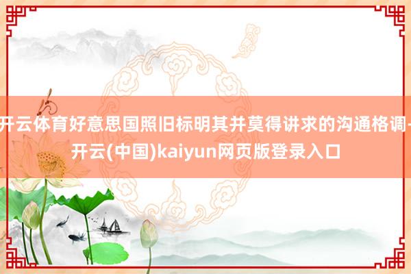 开云体育好意思国照旧标明其并莫得讲求的沟通格调-开云(中国)kaiyun网页版登录入口