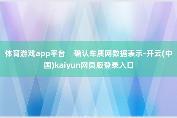 体育游戏app平台 确认车质网数据表示-开云(中国)kaiyun网页版登录入口