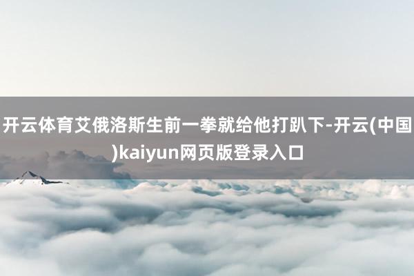 开云体育艾俄洛斯生前一拳就给他打趴下-开云(中国)kaiyun网页版登录入口