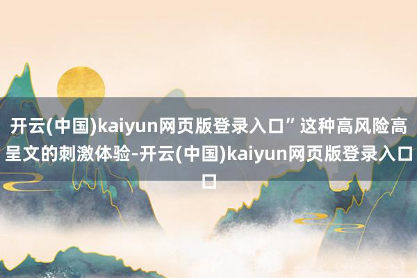 开云(中国)kaiyun网页版登录入口”这种高风险高呈文的刺激体验-开云(中国)kaiyun网页版登录入口