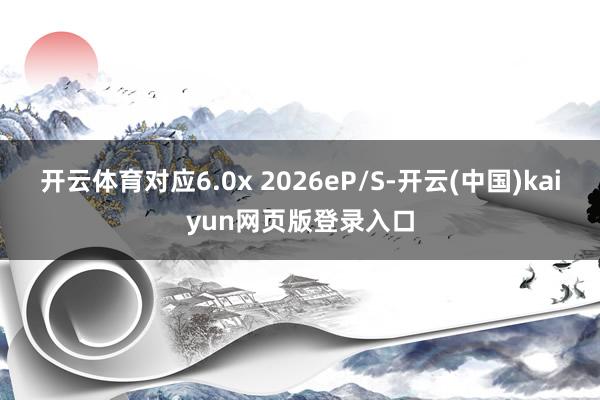 开云体育对应6.0x 2026e P/S-开云(中国)kaiyun网页版登录入口