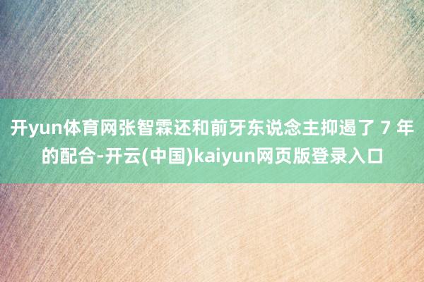 开yun体育网张智霖还和前牙东说念主抑遏了 7 年的配合-开云(中国)kaiyun网页版登录入口