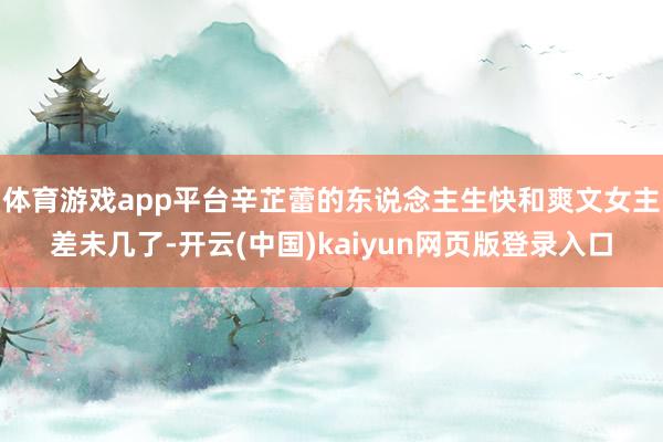 体育游戏app平台辛芷蕾的东说念主生快和爽文女主差未几了-开云(中国)kaiyun网页版登录入口