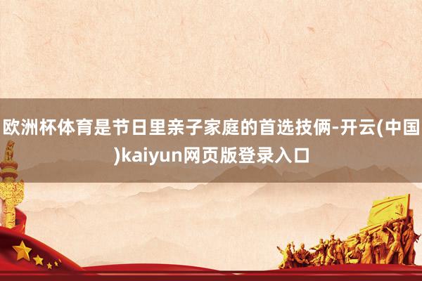 欧洲杯体育是节日里亲子家庭的首选技俩-开云(中国)kaiyun网页版登录入口