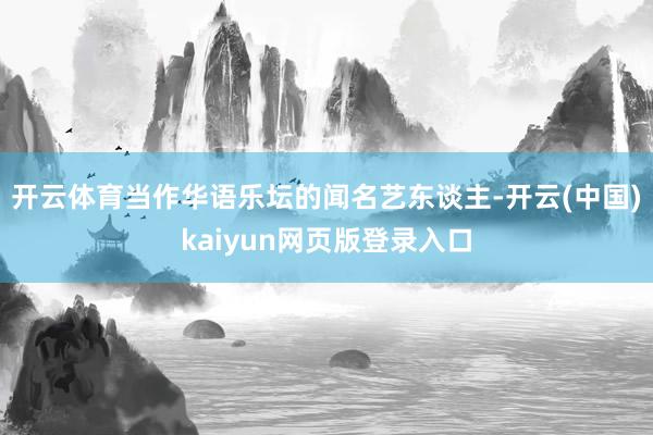开云体育当作华语乐坛的闻名艺东谈主-开云(中国)kaiyun网页版登录入口