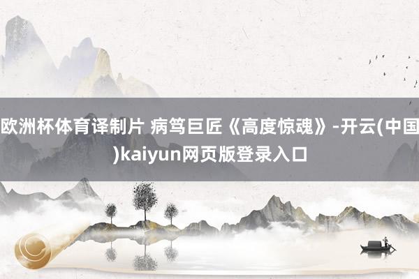 欧洲杯体育译制片 病笃巨匠《高度惊魂》-开云(中国)kaiyun网页版登录入口