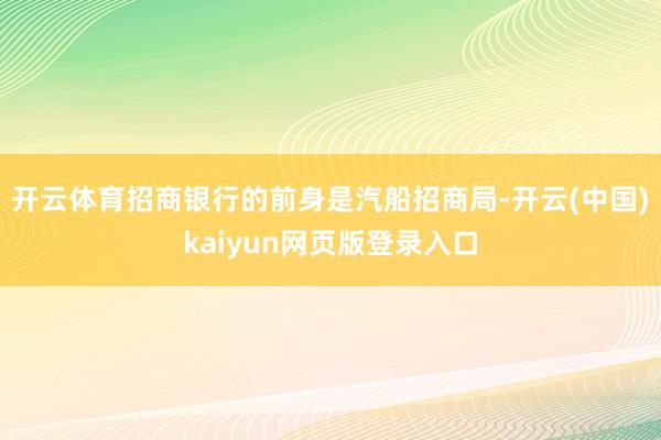 开云体育招商银行的前身是汽船招商局-开云(中国)kaiyun网页版登录入口