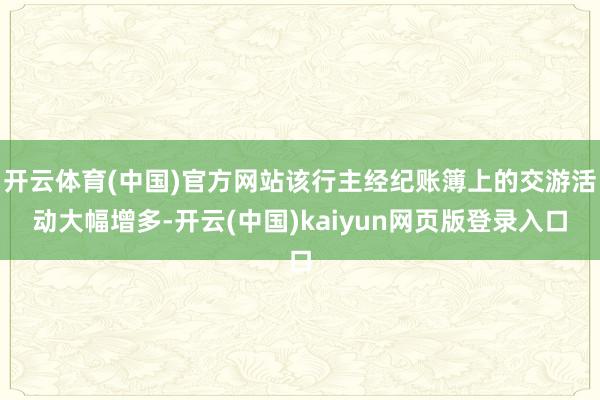 开云体育(中国)官方网站该行主经纪账簿上的交游活动大幅增多-开云(中国)kaiyun网页版登录入口