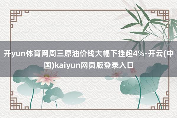 开yun体育网周三原油价钱大幅下挫超4%-开云(中国)kaiyun网页版登录入口