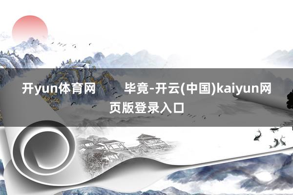 开yun体育网        毕竟-开云(中国)kaiyun网页版登录入口