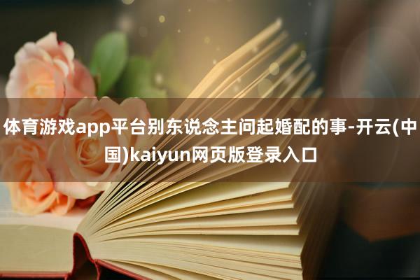 体育游戏app平台别东说念主问起婚配的事-开云(中国)kaiyun网页版登录入口