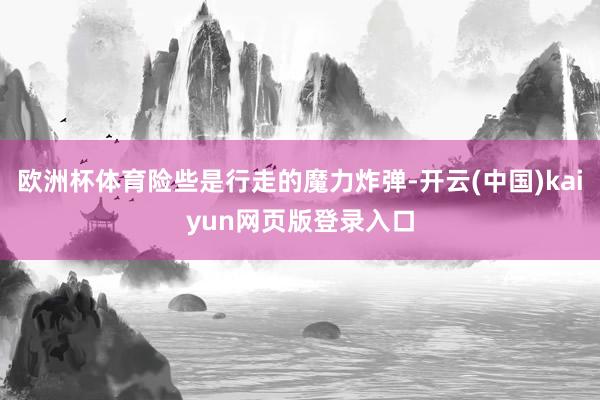 欧洲杯体育险些是行走的魔力炸弹-开云(中国)kaiyun网页版登录入口