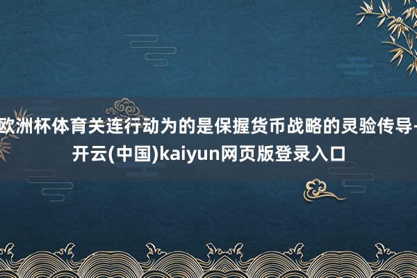 欧洲杯体育关连行动为的是保握货币战略的灵验传导-开云(中国)kaiyun网页版登录入口