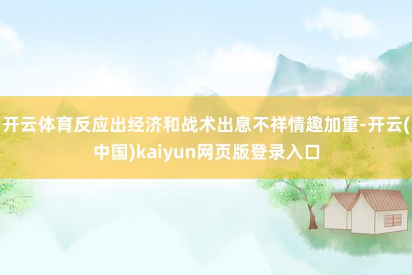 开云体育反应出经济和战术出息不祥情趣加重-开云(中国)kaiyun网页版登录入口