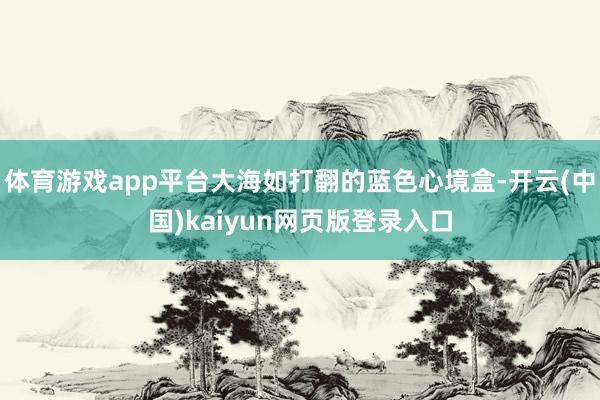 体育游戏app平台大海如打翻的蓝色心境盒-开云(中国)kaiyun网页版登录入口