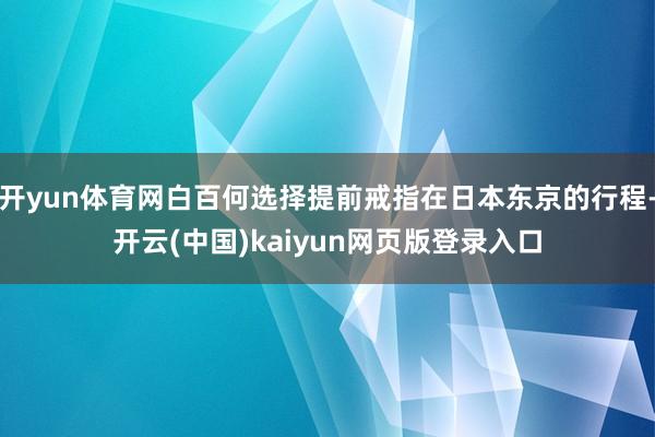 开yun体育网白百何选择提前戒指在日本东京的行程-开云(中国)kaiyun网页版登录入口
