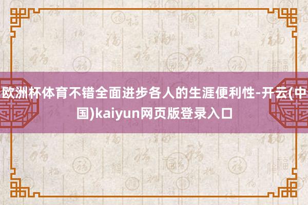 欧洲杯体育不错全面进步各人的生涯便利性-开云(中国)kaiyun网页版登录入口