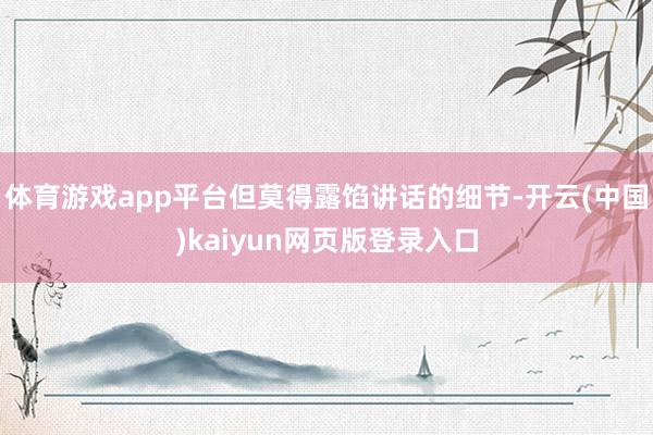体育游戏app平台但莫得露馅讲话的细节-开云(中国)kaiyun网页版登录入口