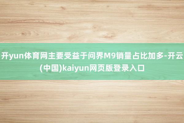 开yun体育网主要受益于问界M9销量占比加多-开云(中国)kaiyun网页版登录入口