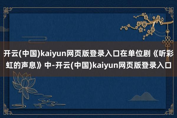 开云(中国)kaiyun网页版登录入口在单位剧《听彩虹的声息》中-开云(中国)kaiyun网页版登录入口