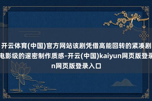开云体育(中国)官方网站该剧凭借高能回转的紧凑剧情、电影级的邃密制作质感-开云(中国)kaiyun网页版登录入口