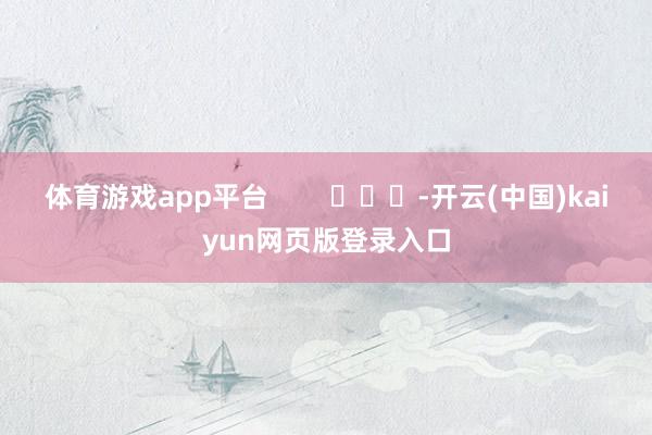 体育游戏app平台        			-开云(中国)kaiyun网页版登录入口