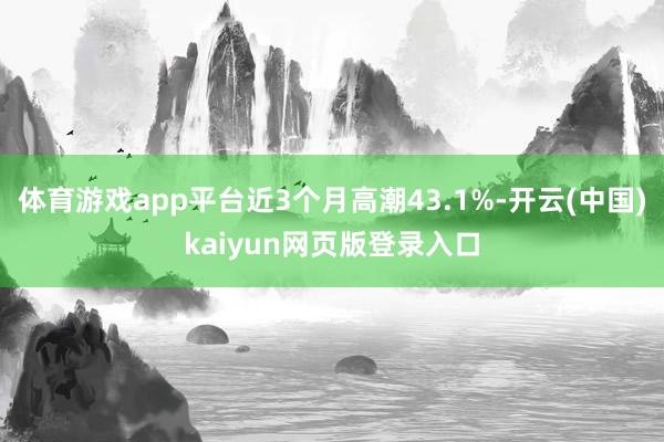 体育游戏app平台近3个月高潮43.1%-开云(中国)kaiyun网页版登录入口