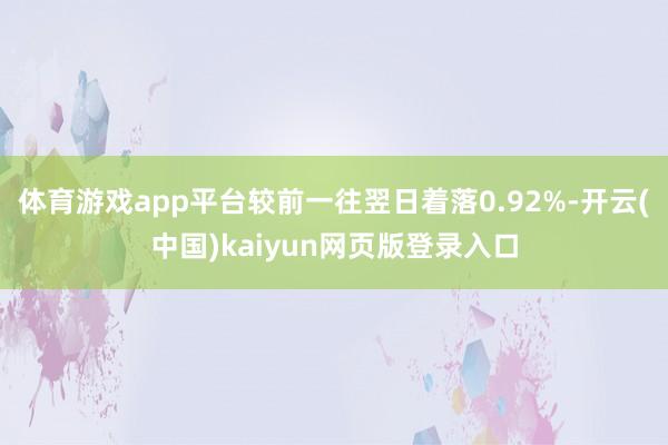体育游戏app平台较前一往翌日着落0.92%-开云(中国)kaiyun网页版登录入口