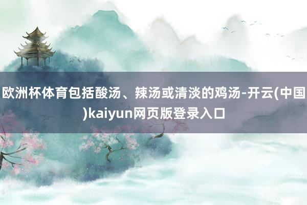 欧洲杯体育包括酸汤、辣汤或清淡的鸡汤-开云(中国)kaiyun网页版登录入口