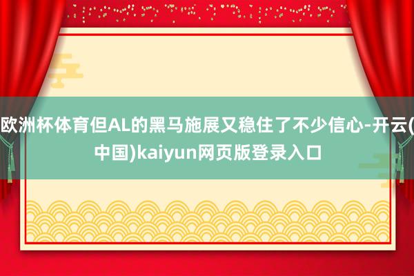 欧洲杯体育但AL的黑马施展又稳住了不少信心-开云(中国)kaiyun网页版登录入口