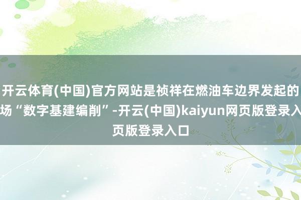 开云体育(中国)官方网站是祯祥在燃油车边界发起的一场“数字基建编削”-开云(中国)kaiyun网页版登录入口
