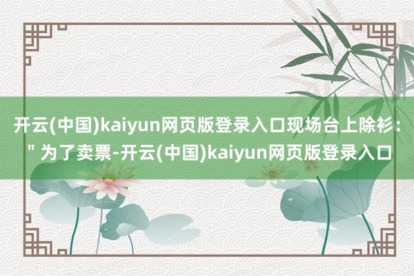 开云(中国)kaiyun网页版登录入口现场台上除衫：＂为了卖票-开云(中国)kaiyun网页版登录入口