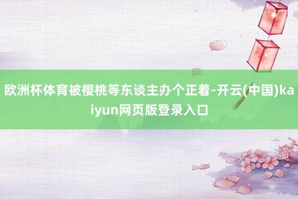 欧洲杯体育被樱桃等东谈主办个正着-开云(中国)kaiyun网页版登录入口