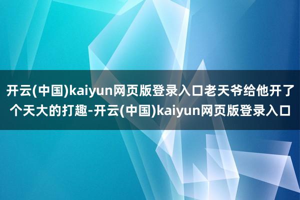 开云(中国)kaiyun网页版登录入口老天爷给他开了个天大的打趣-开云(中国)kaiyun网页版登录入口