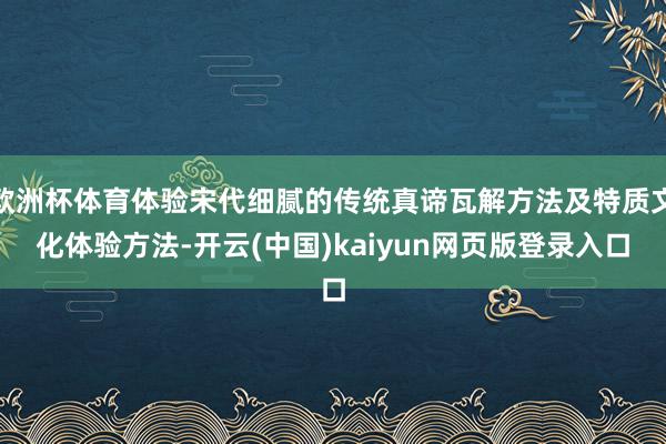 欧洲杯体育体验宋代细腻的传统真谛瓦解方法及特质文化体验方法-开云(中国)kaiyun网页版登录入口