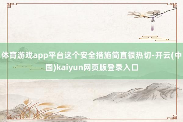 体育游戏app平台这个安全措施简直很热切-开云(中国)kaiyun网页版登录入口