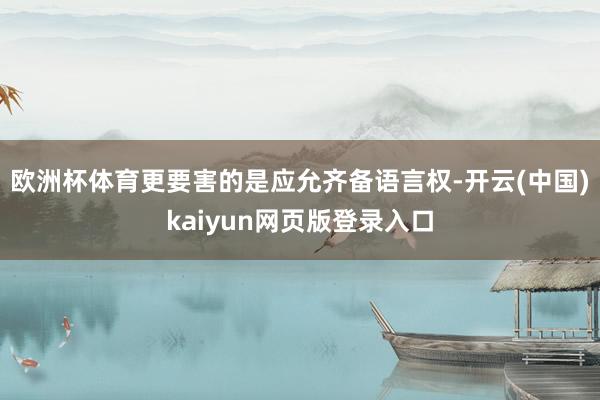 欧洲杯体育更要害的是应允齐备语言权-开云(中国)kaiyun网页版登录入口