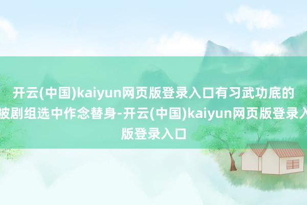 开云(中国)kaiyun网页版登录入口有习武功底的他被剧组选中作念替身-开云(中国)kaiyun网页版登录入口