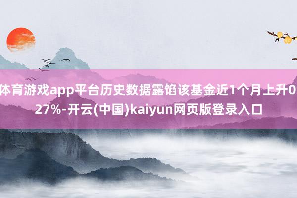 体育游戏app平台历史数据露馅该基金近1个月上升0.27%-开云(中国)kaiyun网页版登录入口