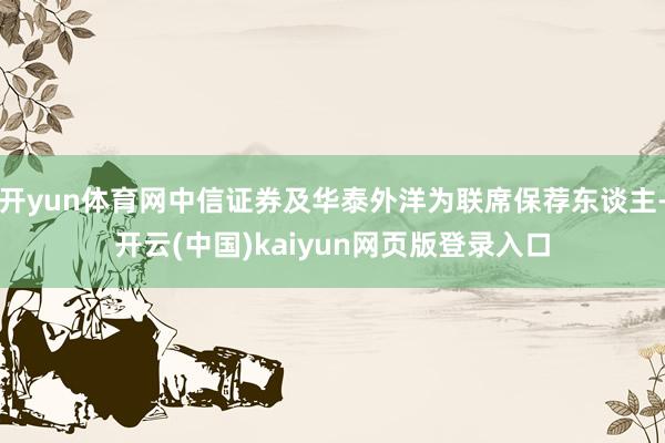 开yun体育网中信证券及华泰外洋为联席保荐东谈主-开云(中国)kaiyun网页版登录入口