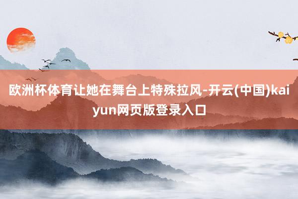 欧洲杯体育让她在舞台上特殊拉风-开云(中国)kaiyun网页版登录入口