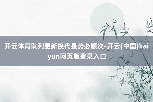 开云体育队列更新换代是势必顺次-开云(中国)kaiyun网页版登录入口