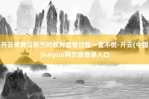 开云体育马斯克对政府监管过程一直不悦-开云(中国)kaiyun网页版登录入口