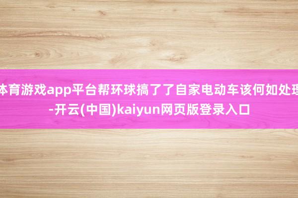 体育游戏app平台帮环球搞了了自家电动车该何如处理-开云(中国)kaiyun网页版登录入口