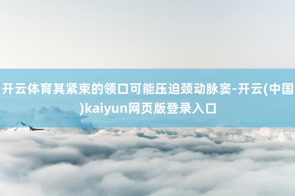 开云体育其紧束的领口可能压迫颈动脉窦-开云(中国)kaiyun网页版登录入口