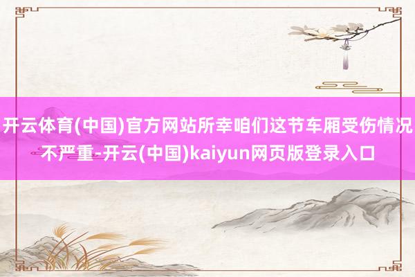 开云体育(中国)官方网站所幸咱们这节车厢受伤情况不严重-开云(中国)kaiyun网页版登录入口