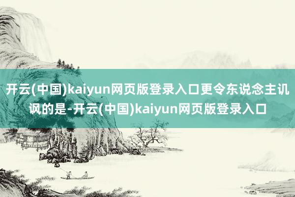 开云(中国)kaiyun网页版登录入口更令东说念主讥讽的是-开云(中国)kaiyun网页版登录入口