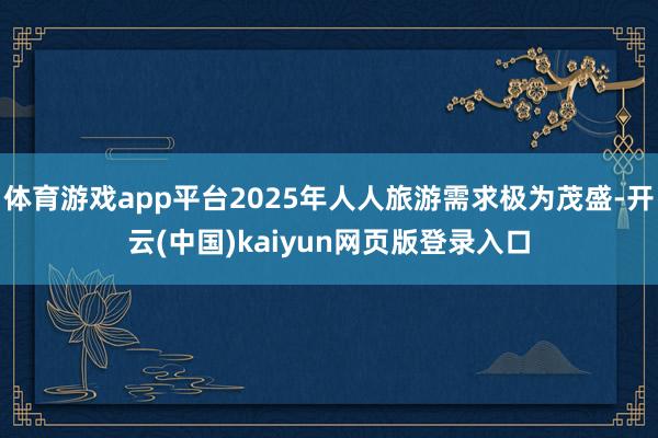 体育游戏app平台2025年人人旅游需求极为茂盛-开云(中国)kaiyun网页版登录入口